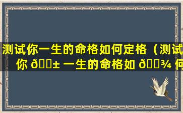 测试你一生的命格如何定格（测试你 🐱 一生的命格如 🌾 何定格呢）